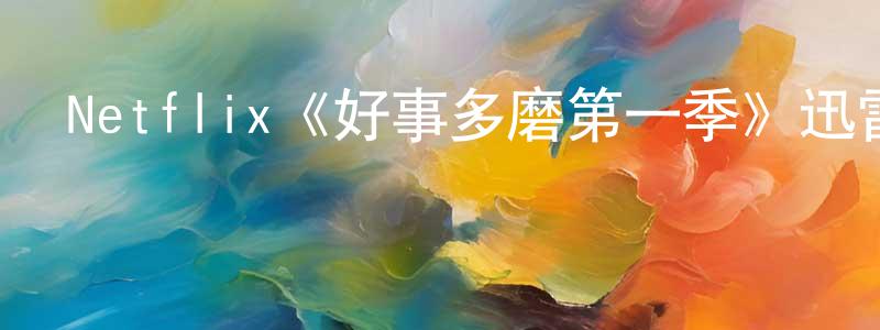 曹光華發布Netflix《好事多磨第一季》迅雷下載/在線觀看/百度云-都市/情感-美劇天堂